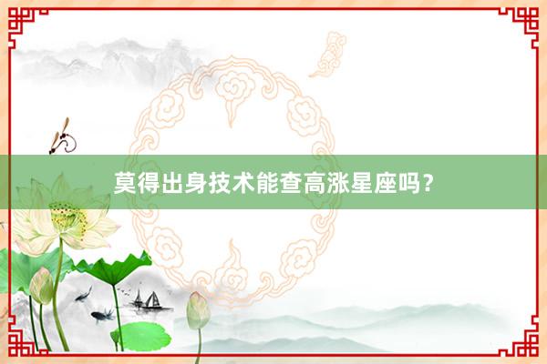 莫得出身技术能查高涨星座吗？