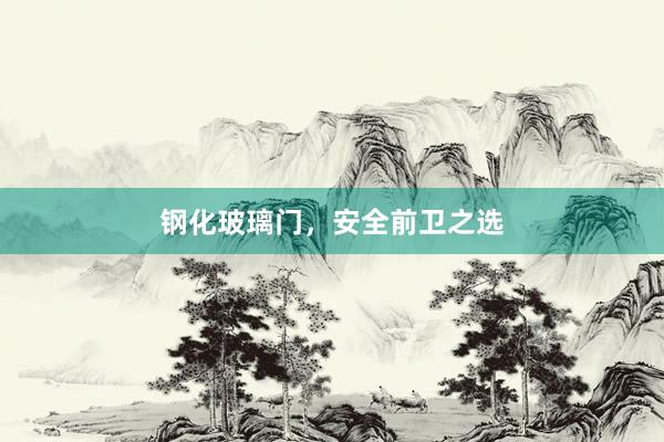钢化玻璃门，安全前卫之选
