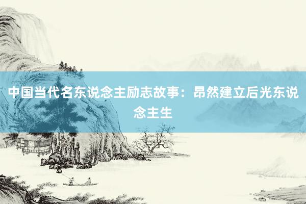 中国当代名东说念主励志故事：昂然建立后光东说念主生