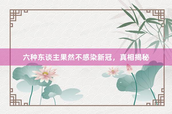 六种东谈主果然不感染新冠，真相揭秘