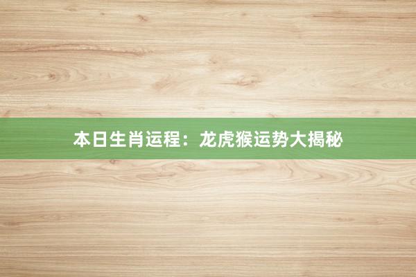 本日生肖运程：龙虎猴运势大揭秘