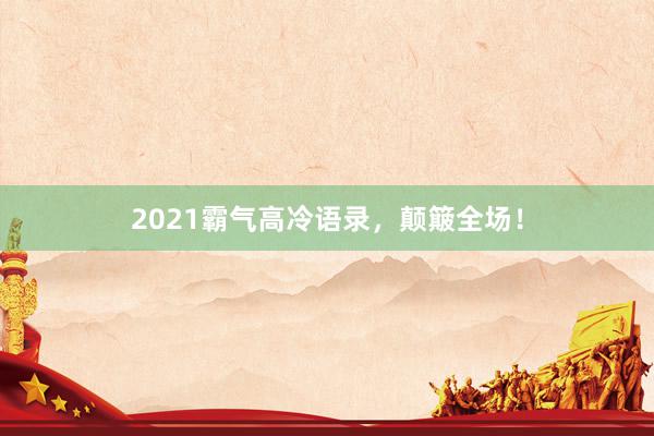 2021霸气高冷语录，颠簸全场！