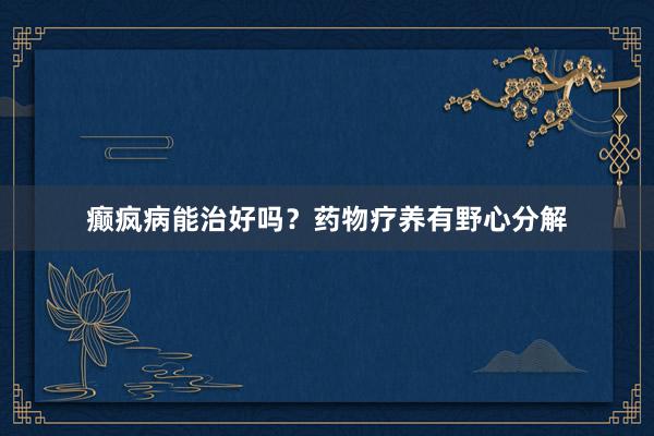 癫疯病能治好吗？药物疗养有野心分解