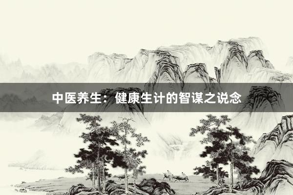 中医养生：健康生计的智谋之说念