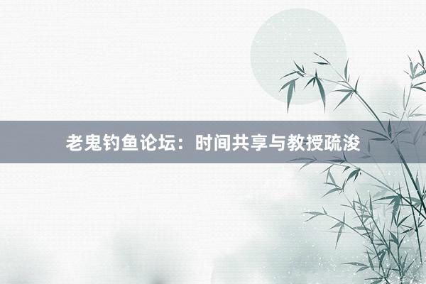 老鬼钓鱼论坛：时间共享与教授疏浚