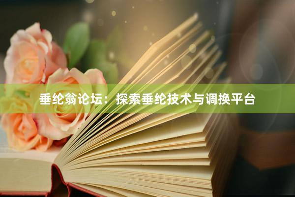 垂纶翁论坛：探索垂纶技术与调换平台