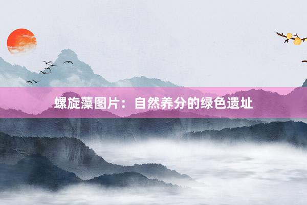 螺旋藻图片：自然养分的绿色遗址