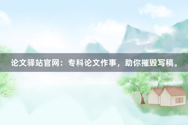 论文驿站官网：专科论文作事，助你摧毁写稿。
