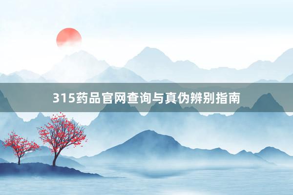 315药品官网查询与真伪辨别指南